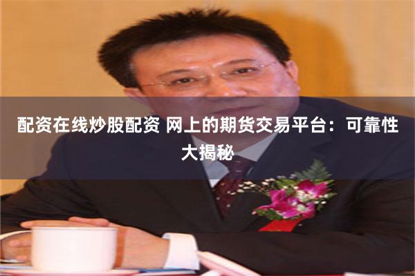 配资在线炒股配资 网上的期货交易平台：可靠性大揭秘