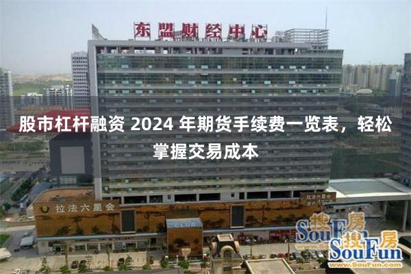 股市杠杆融资 2024 年期货手续费一览表，轻松掌握交易成本