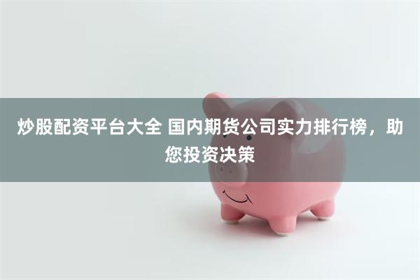 炒股配资平台大全 国内期货公司实力排行榜，助您投资决策