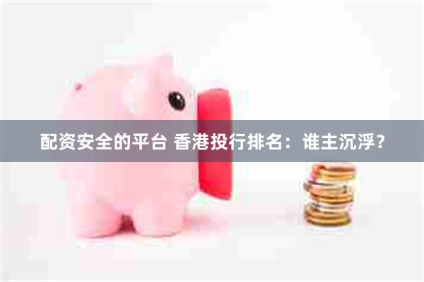 配资安全的平台 香港投行排名：谁主沉浮？