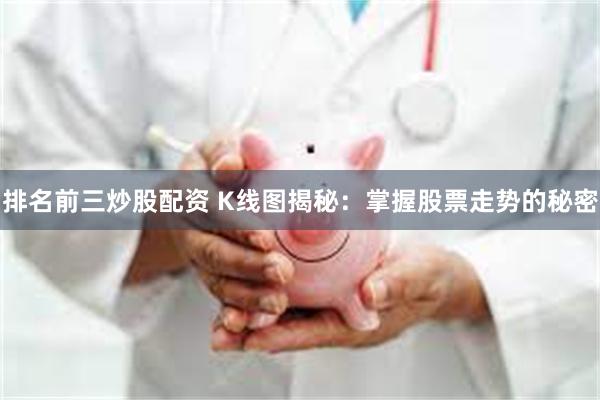 排名前三炒股配资 K线图揭秘：掌握股票走势的秘密