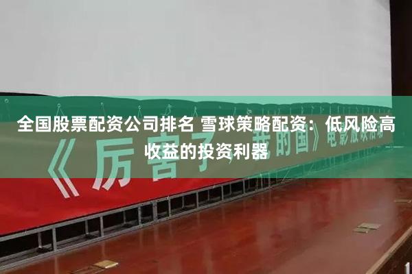 全国股票配资公司排名 雪球策略配资：低风险高收益的投资利器