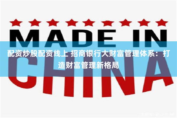 配资炒股配资线上 招商银行大财富管理体系：打造财富管理新格局