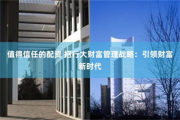 值得信任的配资 招行大财富管理战略：引领财富新时代