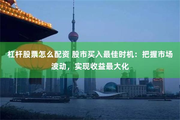 杠杆股票怎么配资 股市买入最佳时机：把握市场波动，实现收益最大化