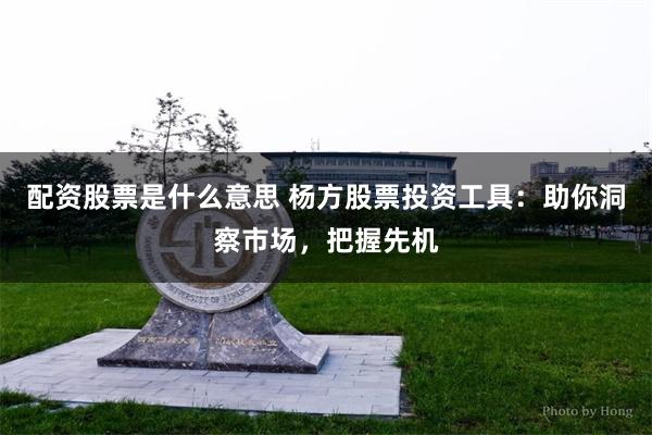 配资股票是什么意思 杨方股票投资工具：助你洞察市场，把握先机