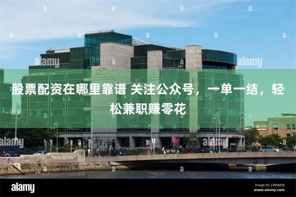 股票配资在哪里靠谱 关注公众号，一单一结，轻松兼职赚零花