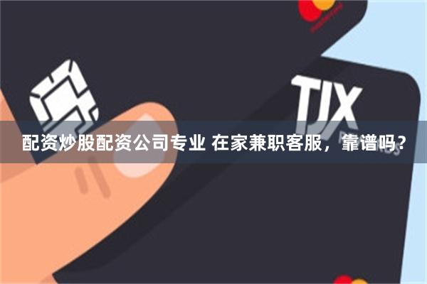 配资炒股配资公司专业 在家兼职客服，靠谱吗？