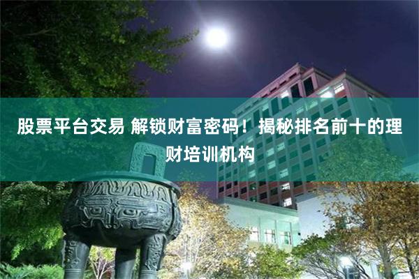 股票平台交易 解锁财富密码！揭秘排名前十的理财培训机构