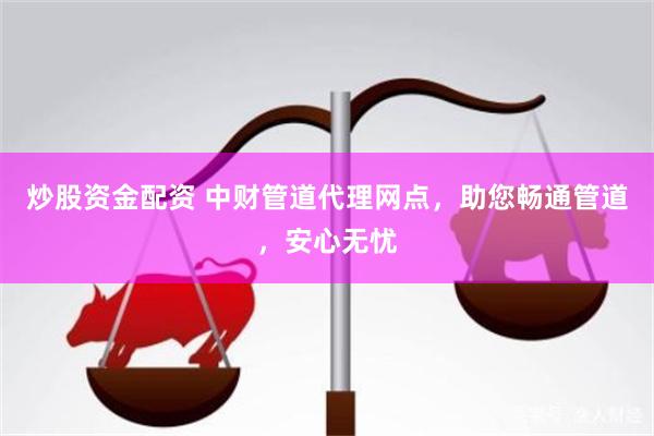 炒股资金配资 中财管道代理网点，助您畅通管道，安心无忧