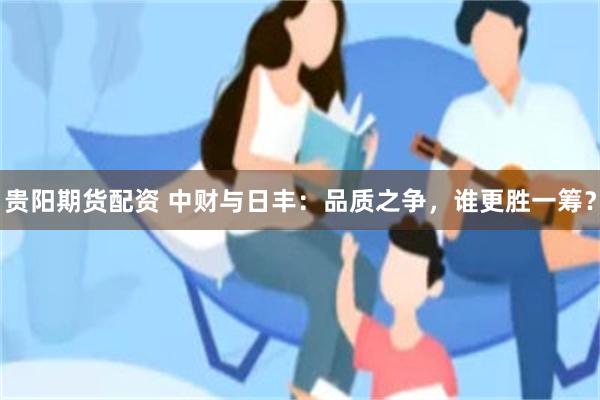 贵阳期货配资 中财与日丰：品质之争，谁更胜一筹？
