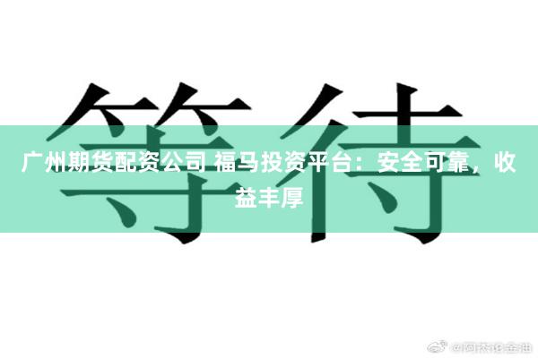 广州期货配资公司 福马投资平台：安全可靠，收益丰厚