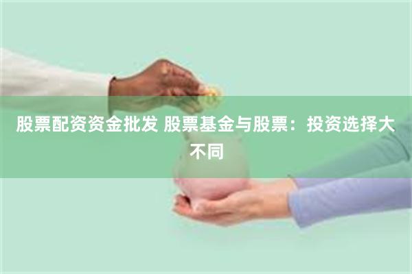 股票配资资金批发 股票基金与股票：投资选择大不同