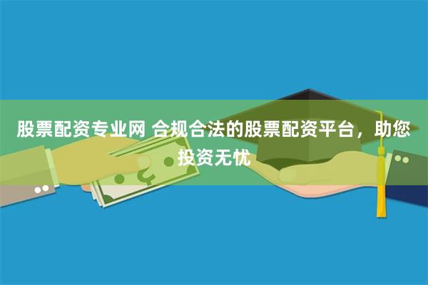 股票配资专业网 合规合法的股票配资平台，助您投资无忧