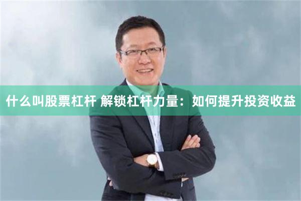 什么叫股票杠杆 解锁杠杆力量：如何提升投资收益