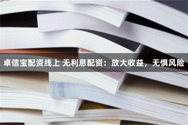 卓信宝配资线上 无利息配资：放大收益，无惧风险