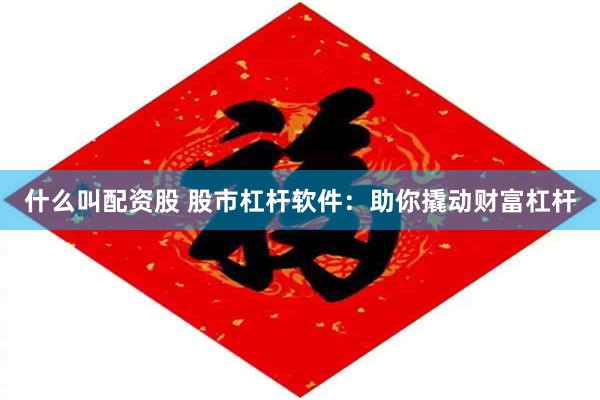 什么叫配资股 股市杠杆软件：助你撬动财富杠杆