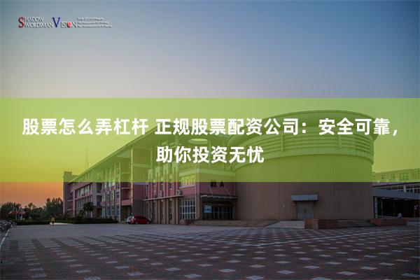 股票怎么弄杠杆 正规股票配资公司：安全可靠，助你投资无忧