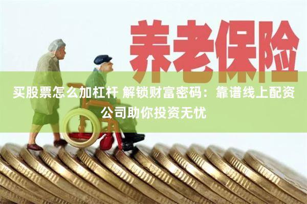 买股票怎么加杠杆 解锁财富密码：靠谱线上配资公司助你投资无忧