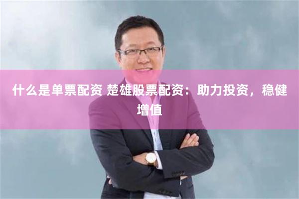 什么是单票配资 楚雄股票配资：助力投资，稳健增值