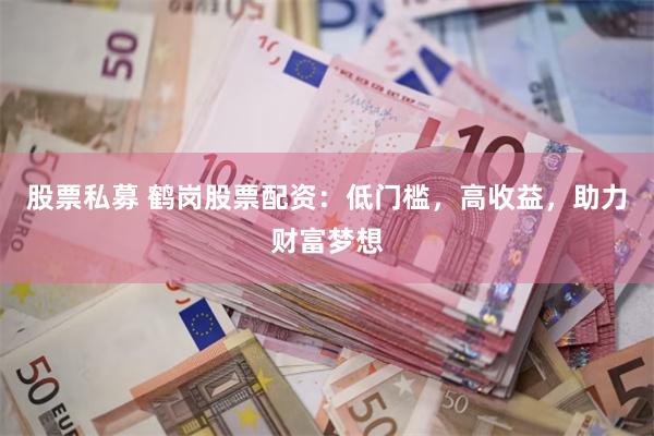 股票私募 鹤岗股票配资：低门槛，高收益，助力财富梦想