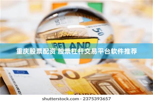 重庆股票配资 股票杠杆交易平台软件推荐