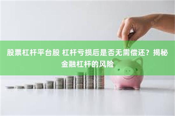 股票杠杆平台股 杠杆亏损后是否无需偿还？揭秘金融杠杆的风险