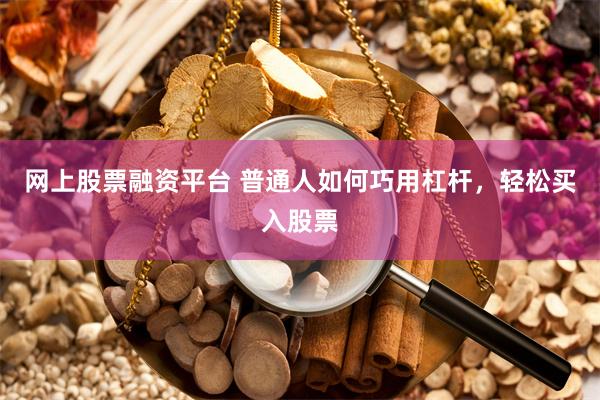 网上股票融资平台 普通人如何巧用杠杆，轻松买入股票
