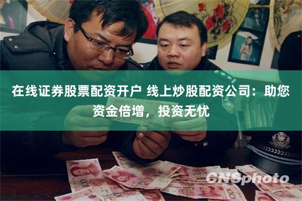 在线证券股票配资开户 线上炒股配资公司：助您资金倍增，投资无忧