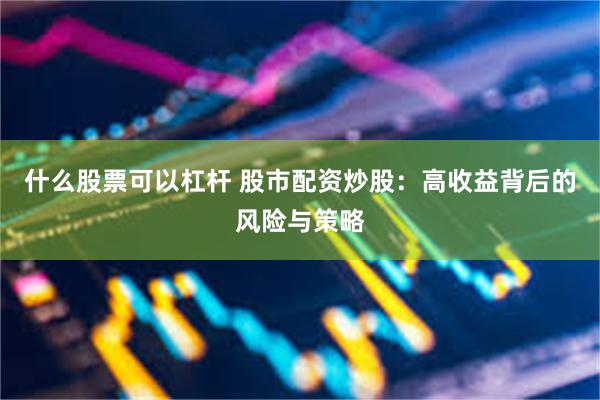 什么股票可以杠杆 股市配资炒股：高收益背后的风险与策略