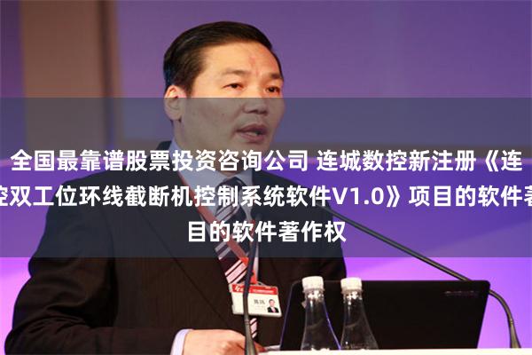 全国最靠谱股票投资咨询公司 连城数控新注册《连城数控双工位环线截断机控制系统软件V1.0》项目的软件著作权