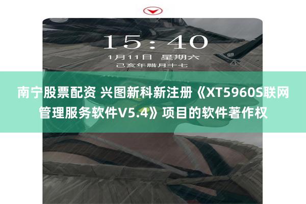 南宁股票配资 兴图新科新注册《XT5960S联网管理服务软件V5.4》项目的软件著作权
