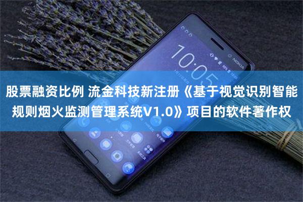 股票融资比例 流金科技新注册《基于视觉识别智能规则烟火监测管理系统V1.0》项目的软件著作权