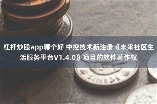 杠杆炒股app哪个好 中控技术新注册《未来社区生活服务平台V1.4.0》项目的软件著作权