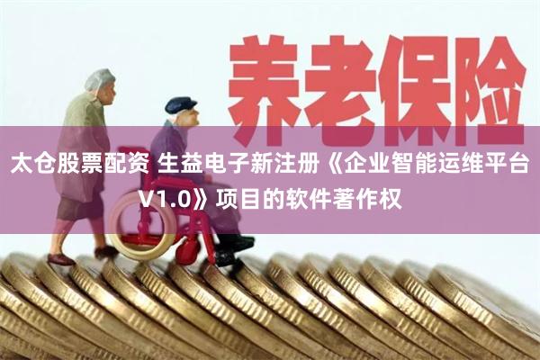太仓股票配资 生益电子新注册《企业智能运维平台V1.0》项目的软件著作权