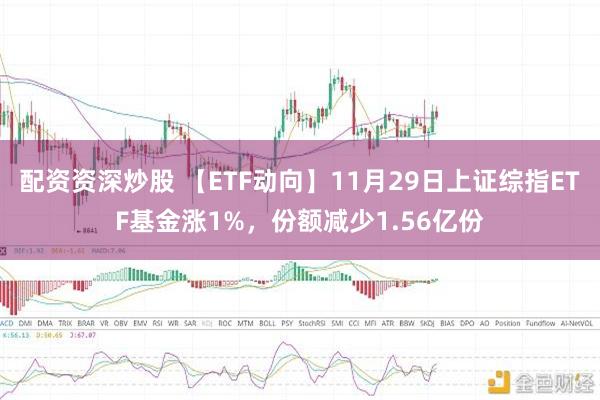 配资资深炒股 【ETF动向】11月29日上证综指ETF基金涨1%，份额减少1.56亿份