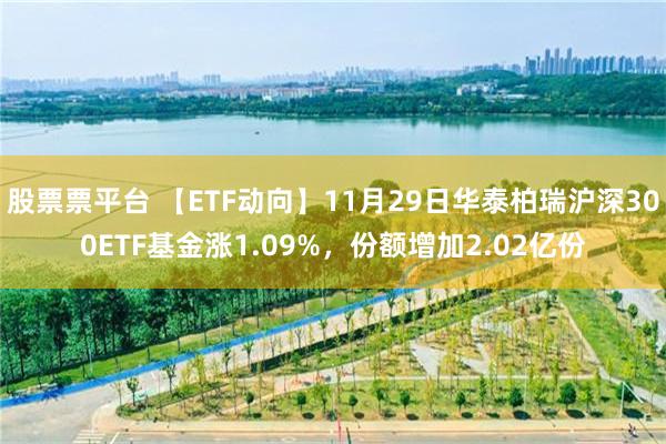 股票票平台 【ETF动向】11月29日华泰柏瑞沪深300ETF基金涨1.09%，份额增加2.02亿份