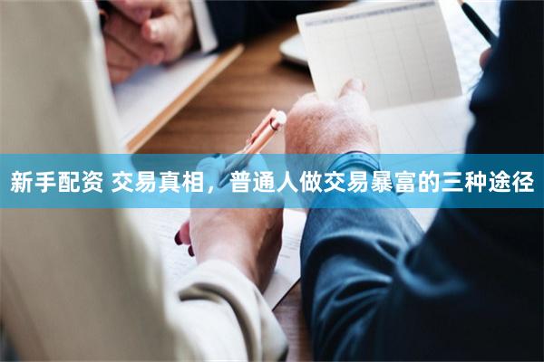 新手配资 交易真相，普通人做交易暴富的三种途径