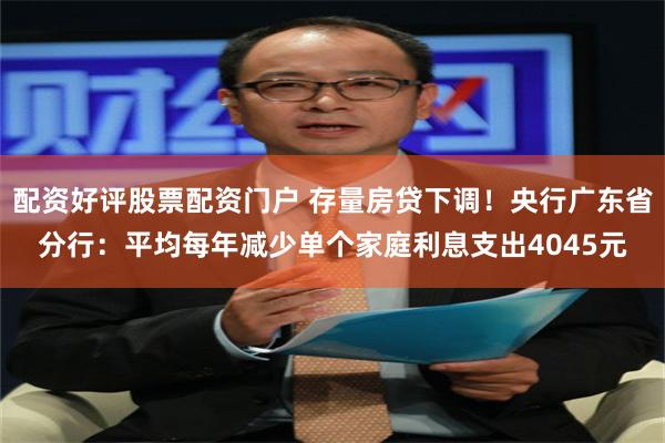 配资好评股票配资门户 存量房贷下调！央行广东省分行：平均每年减少单个家庭利息支出4045元
