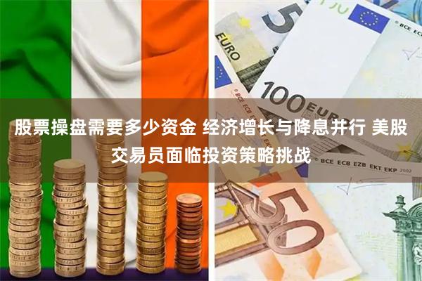 股票操盘需要多少资金 经济增长与降息并行 美股交易员面临投资策略挑战