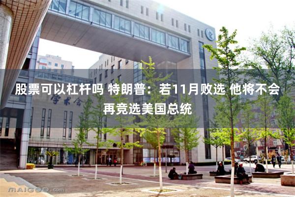 股票可以杠杆吗 特朗普：若11月败选 他将不会再竞选美国总统