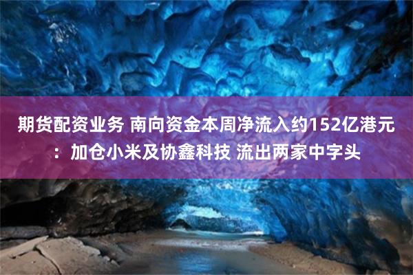 期货配资业务 南向资金本周净流入约152亿港元：加仓小米及协鑫科技 流出两家中字头