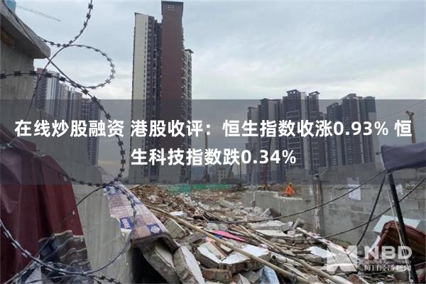 在线炒股融资 港股收评：恒生指数收涨0.93% 恒生科技指数跌0.34%