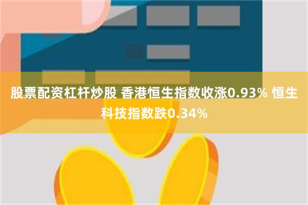 股票配资杠杆炒股 香港恒生指数收涨0.93% 恒生科技指数跌0.34%