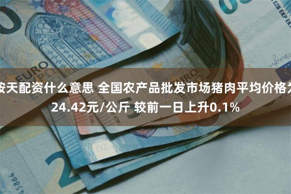 按天配资什么意思 全国农产品批发市场猪肉平均价格为24.42元/公斤 较前一日上升0.1%