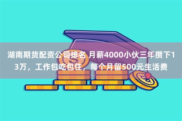 湖南期货配资公司排名 月薪4000小伙三年攒下13万，工作包吃包住，每个月留500元生活费