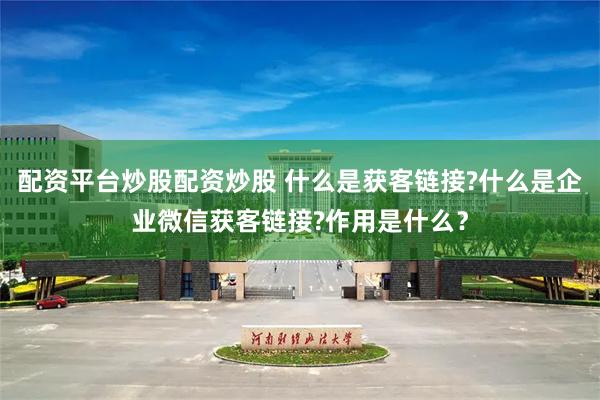 配资平台炒股配资炒股 什么是获客链接?什么是企业微信获客链接?作用是什么？