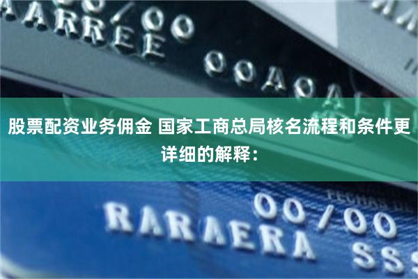 股票配资业务佣金 国家工商总局核名流程和条件更详细的解释：