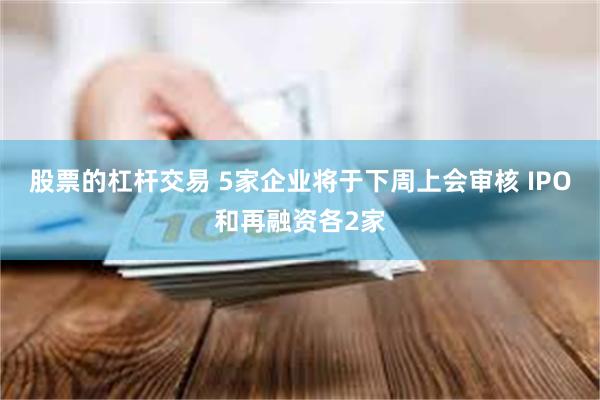 股票的杠杆交易 5家企业将于下周上会审核 IPO和再融资各2家