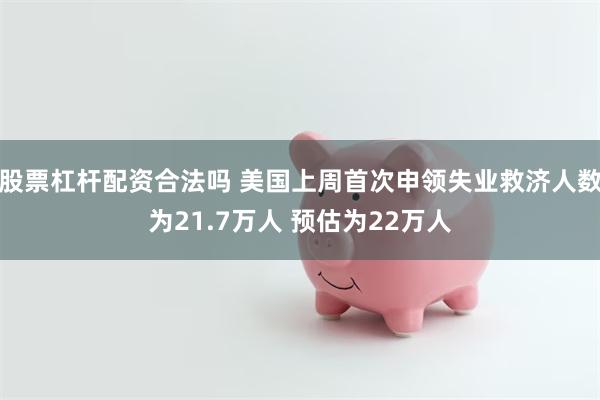 股票杠杆配资合法吗 美国上周首次申领失业救济人数为21.7万人 预估为22万人